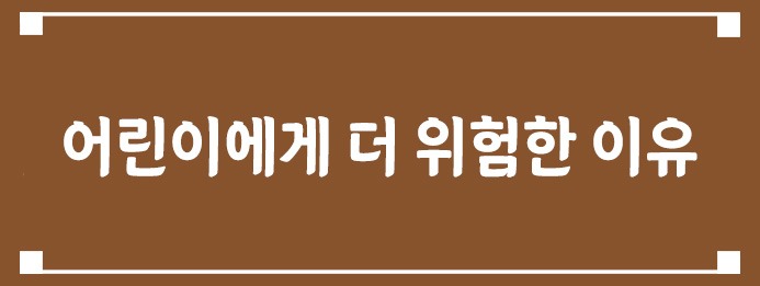 어린이에게 더 위험한 이유